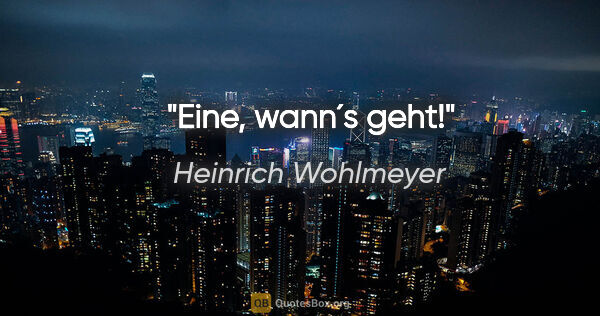 Heinrich Wohlmeyer Zitat: "Eine, wann´s geht!"