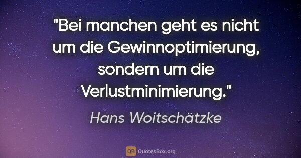 Hans Woitschätzke Zitat: "Bei manchen geht es nicht um die Gewinnoptimierung, sondern um..."