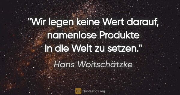 Hans Woitschätzke Zitat: "Wir legen keine Wert darauf, namenlose Produkte in die Welt zu..."