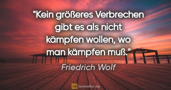 Friedrich Wolf Zitat: "Kein größeres Verbrechen gibt es als nicht kämpfen wollen, wo..."