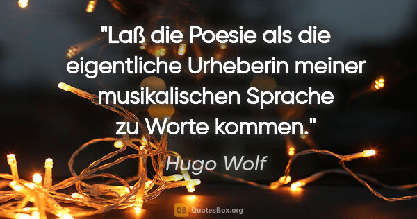 Hugo Wolf Zitat: "Laß die Poesie als die eigentliche Urheberin meiner..."