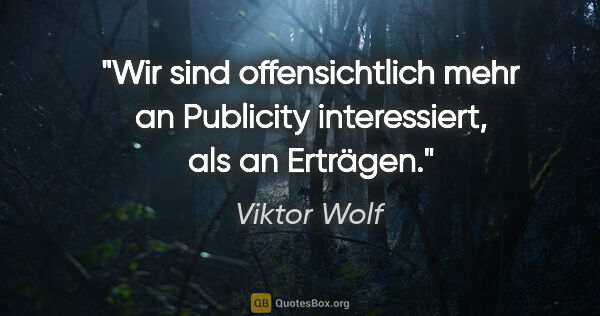 Viktor Wolf Zitat: "Wir sind offensichtlich mehr an Publicity interessiert, als an..."