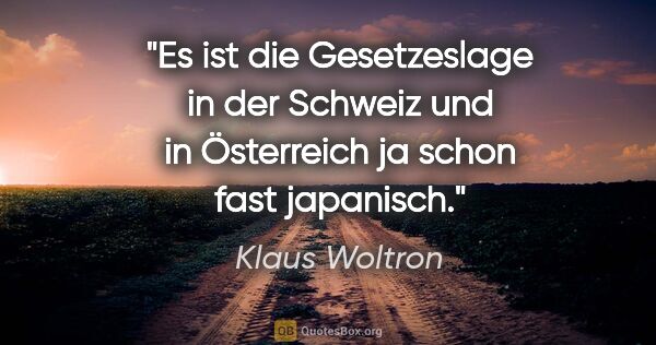 Klaus Woltron Zitat: "Es ist die Gesetzeslage in der Schweiz und in Österreich ja..."