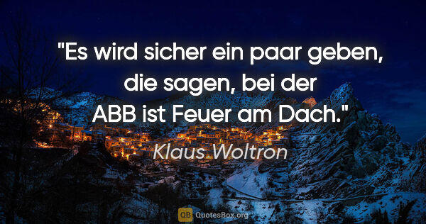 Klaus Woltron Zitat: "Es wird sicher ein paar geben, die sagen, bei der ABB ist..."