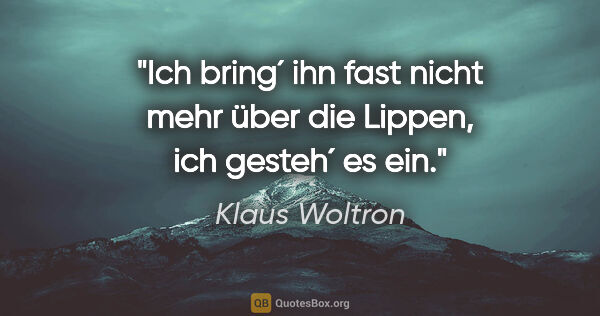 Klaus Woltron Zitat: "Ich bring´ ihn fast nicht mehr über die Lippen, ich gesteh´ es..."