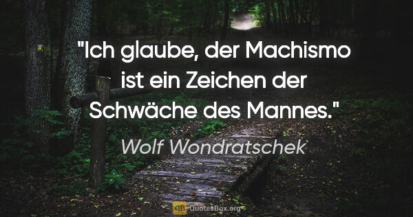 Wolf Wondratschek Zitat: "Ich glaube, der Machismo ist ein Zeichen der Schwäche des Mannes."
