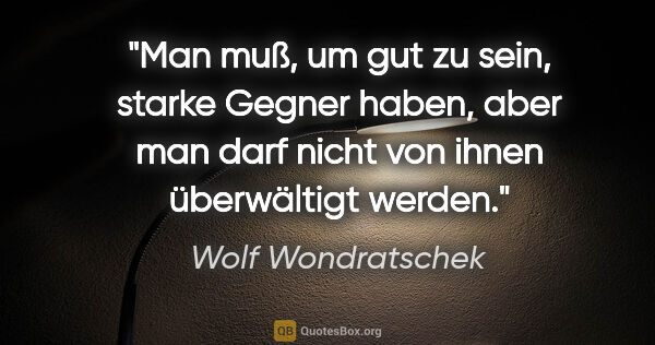 Wolf Wondratschek Zitat: "Man muß, um gut zu sein, starke Gegner haben, aber man darf..."