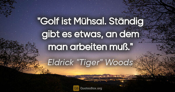 Eldrick "Tiger" Woods Zitat: "Golf ist Mühsal. Ständig gibt es etwas, an dem man arbeiten muß."