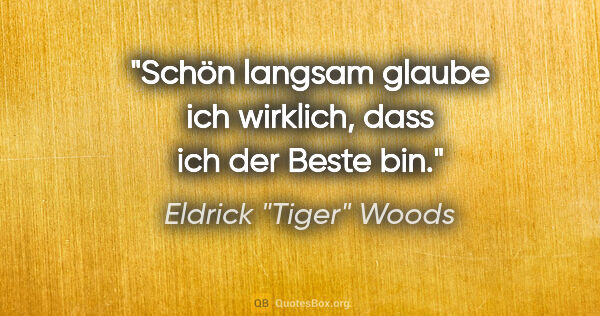 Eldrick "Tiger" Woods Zitat: "Schön langsam glaube ich wirklich, dass ich der Beste bin."