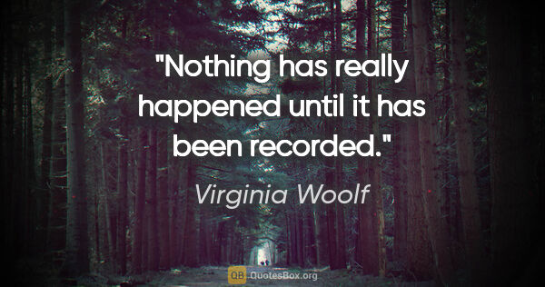 Virginia Woolf Zitat: "Nothing has really happened until it has been recorded."