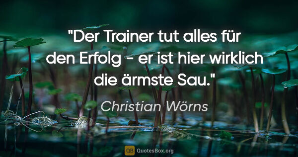 Christian Wörns Zitat: "Der Trainer tut alles für den Erfolg - er ist hier wirklich..."