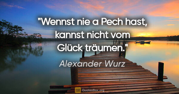 Alexander Wurz Zitat: "Wennst nie a Pech hast, kannst nicht vom Glück träumen."