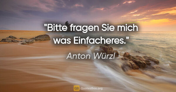 Anton Würzl Zitat: "Bitte fragen Sie mich was Einfacheres."