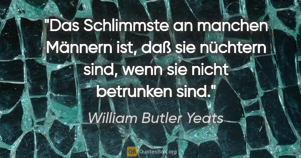 William Butler Yeats Zitat: "Das Schlimmste an manchen Männern ist, daß sie nüchtern sind,..."