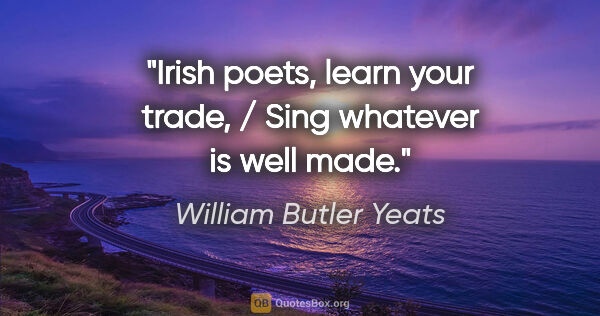 William Butler Yeats Zitat: "Irish poets, learn your trade, / Sing whatever is well made."
