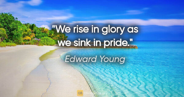 Edward Young Zitat: "We rise in glory as we sink in pride."