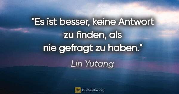 Lin Yutang Zitat: "Es ist besser, keine Antwort zu finden, als nie gefragt zu haben."