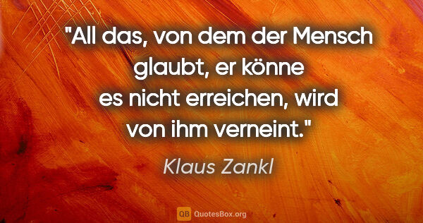 Klaus Zankl Zitat: "All das, von dem der Mensch glaubt, er könne es nicht..."