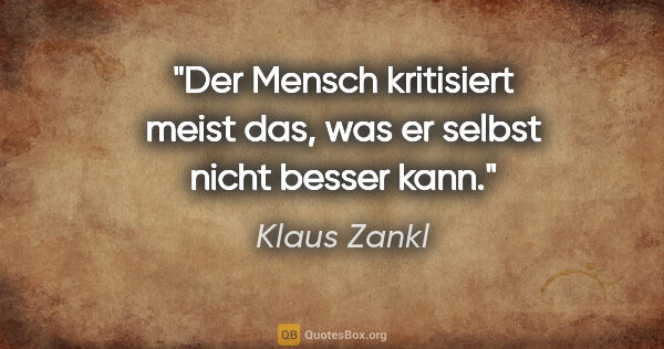 Klaus Zankl Zitat: "Der Mensch kritisiert meist das, was er selbst nicht besser kann."
