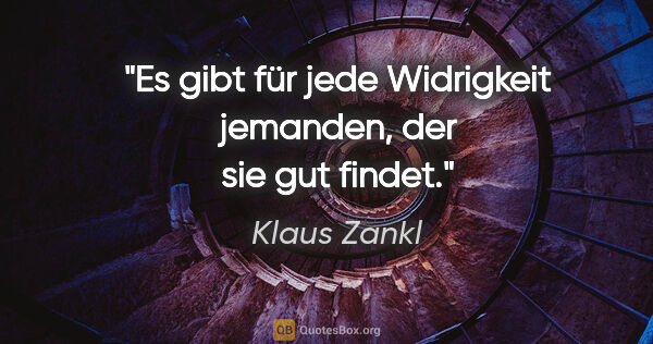 Klaus Zankl Zitat: "Es gibt für jede Widrigkeit jemanden, der sie gut findet."