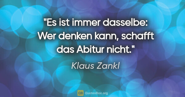 Klaus Zankl Zitat: "Es ist immer dasselbe: Wer denken kann, schafft das Abitur nicht."