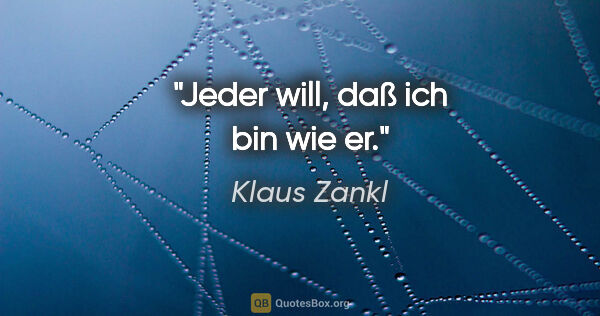 Klaus Zankl Zitat: "Jeder will, daß ich bin wie er."