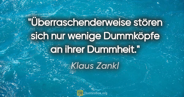Klaus Zankl Zitat: "Überraschenderweise stören sich nur wenige Dummköpfe an ihrer..."