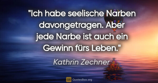 Kathrin Zechner Zitat: "Ich habe seelische Narben davongetragen. Aber jede Narbe ist..."