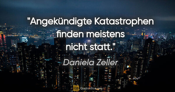 Daniela Zeller Zitat: "Angekündigte Katastrophen finden meistens nicht statt."
