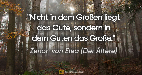 Zenon von Elea (Der Ältere) Zitat: "Nicht in dem Großen liegt das Gute, sondern in dem Guten das..."