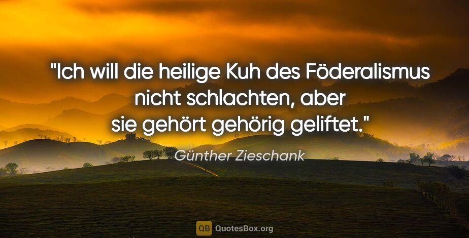 Günther Zieschank Zitat: "Ich will die heilige Kuh des Föderalismus nicht schlachten,..."