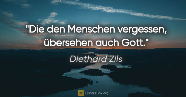 Diethard Zils Zitat: "Die den Menschen vergessen, übersehen auch Gott."