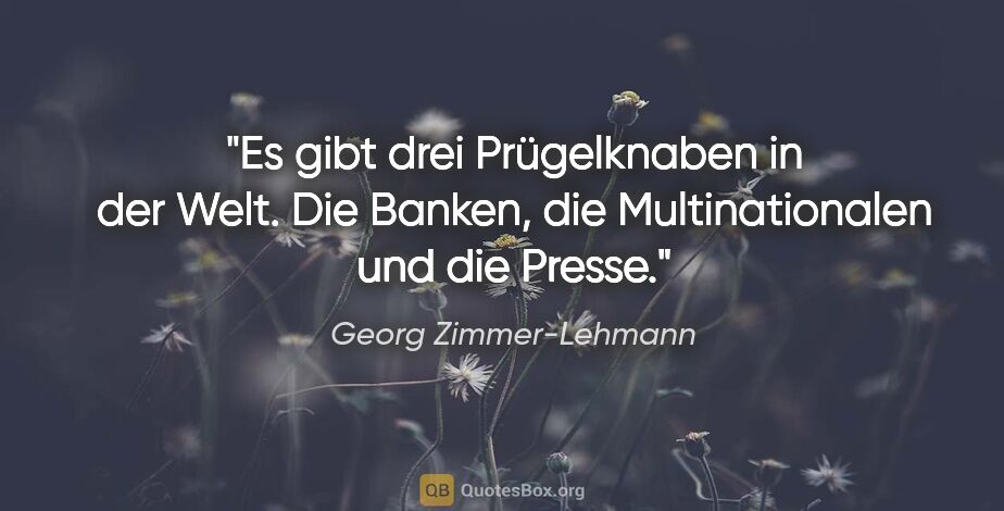 Georg Zimmer-Lehmann Zitat: "Es gibt drei Prügelknaben in der Welt. Die Banken, die..."