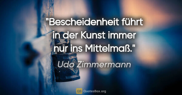 Udo Zimmermann Zitat: "Bescheidenheit führt in der Kunst immer nur ins Mittelmaß."