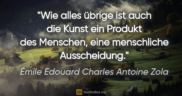 Émile Edouard Charles Antoine Zola Zitat: "Wie alles übrige ist auch die Kunst ein Produkt des Menschen,..."