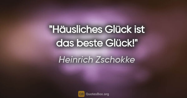 Heinrich Zschokke Zitat: "Häusliches Glück ist das beste Glück!"