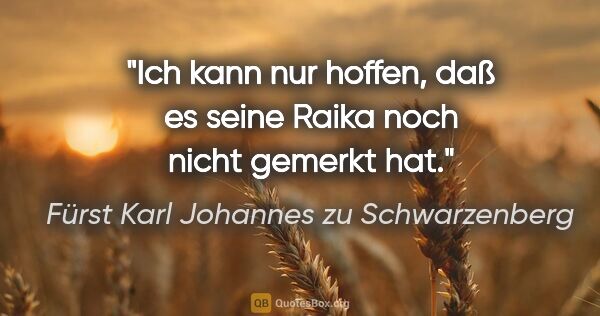 Fürst Karl Johannes zu Schwarzenberg Zitat: "Ich kann nur hoffen, daß es seine Raika noch nicht gemerkt hat."
