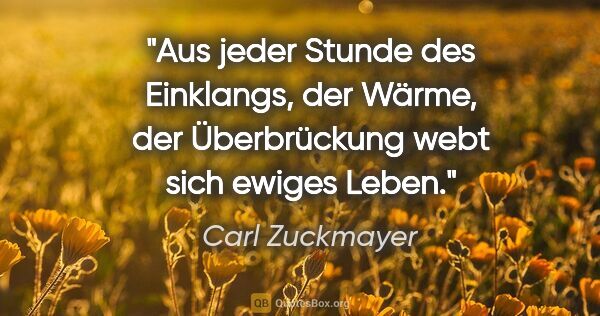 Carl Zuckmayer Zitat: "Aus jeder Stunde des Einklangs, der Wärme, der Überbrückung..."
