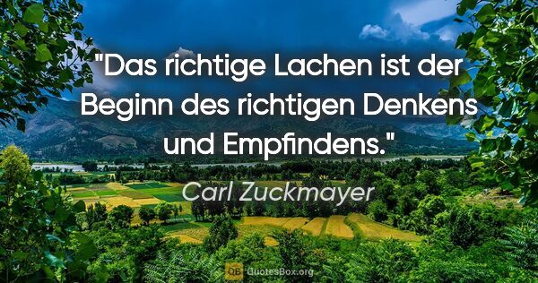 Carl Zuckmayer Zitat: "Das richtige Lachen ist der Beginn des richtigen Denkens und..."