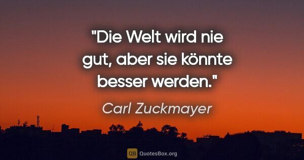 Carl Zuckmayer Zitat: "Die Welt wird nie gut, aber sie könnte besser werden."