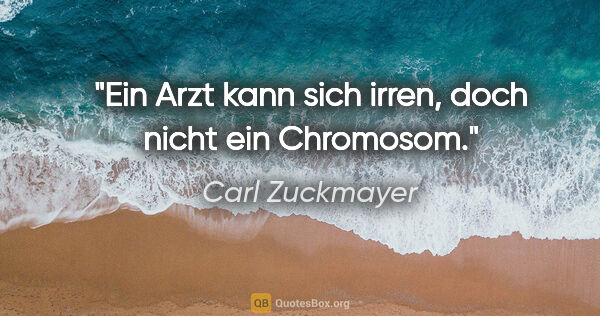 Carl Zuckmayer Zitat: "Ein Arzt kann sich irren, doch nicht ein Chromosom."
