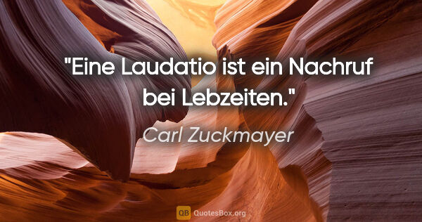 Carl Zuckmayer Zitat: "Eine Laudatio ist ein Nachruf bei Lebzeiten."