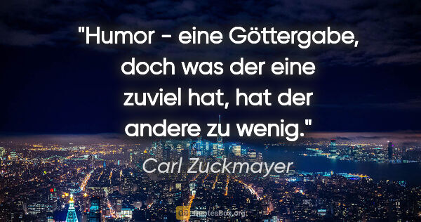 Carl Zuckmayer Zitat: "Humor - eine Göttergabe, doch was der eine zuviel hat, hat der..."