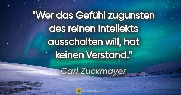 Carl Zuckmayer Zitat: "Wer das Gefühl zugunsten des reinen Intellekts ausschalten..."