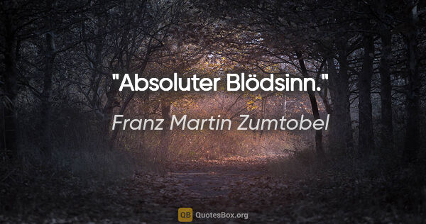 Franz Martin Zumtobel Zitat: "Absoluter Blödsinn."