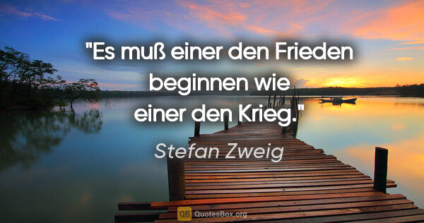 Stefan Zweig Zitat: "Es muß einer den Frieden beginnen wie einer den Krieg."