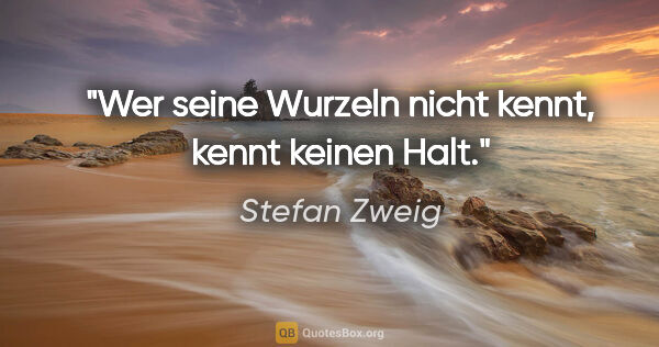 Stefan Zweig Zitat: "Wer seine Wurzeln nicht kennt, kennt keinen Halt."