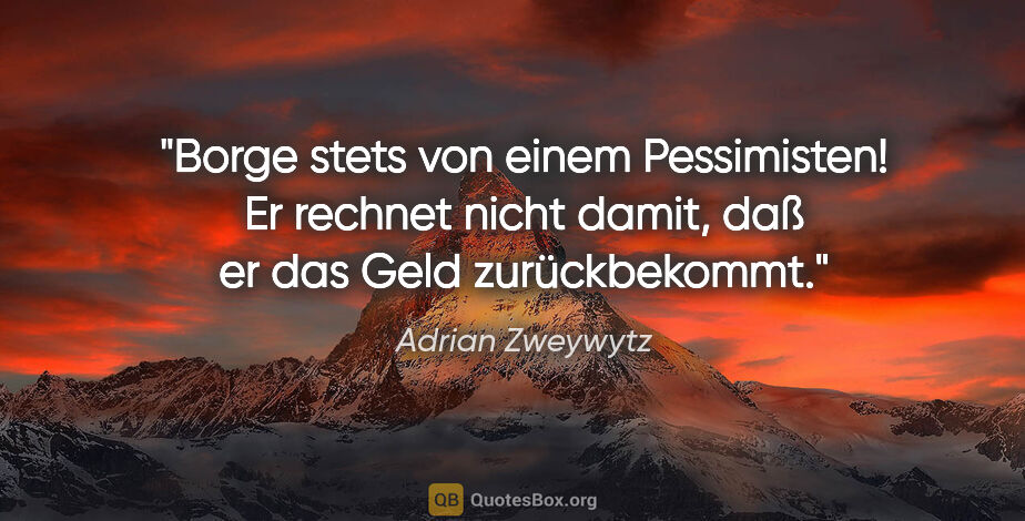 Adrian Zweywytz Zitat: "Borge stets von einem Pessimisten! Er rechnet nicht damit, daß..."