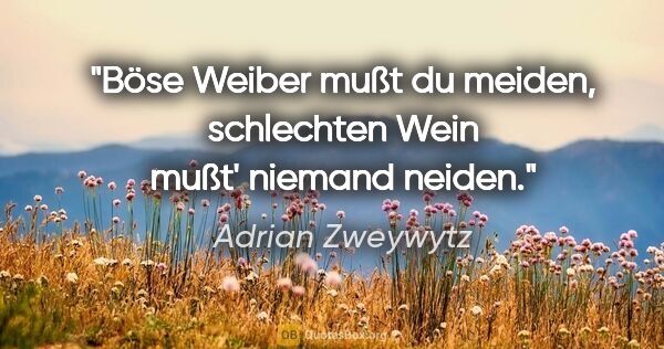 Adrian Zweywytz Zitat: "Böse Weiber mußt du meiden, schlechten Wein mußt' niemand neiden."