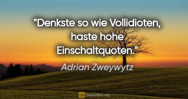 Adrian Zweywytz Zitat: "Denkste so wie Vollidioten, haste hohe Einschaltquoten."